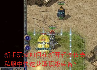 新手玩家如何在新开轻变传奇私服中快速获取顶级装备? 新手玩家如何在新开轻变传奇私服中快速获取顶级装备?