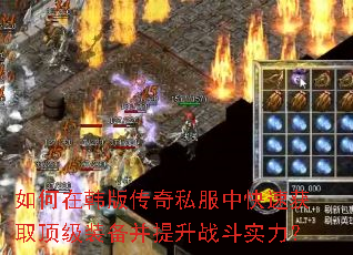 如何在韩版传奇私服中快速获取顶级装备并提升战斗实力? 如何在韩版传奇私服中快速获取顶级装备并提升战斗实力?