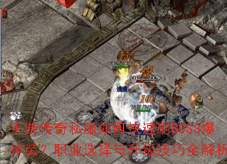 手游传奇私服如何快速刷BOSS爆神装?职业选择与升级技巧全解析 手游传奇私服如何快速刷BOSS爆神装?职业选择与升级技巧全解析