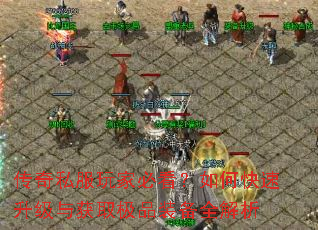 传奇私服玩家必看?如何快速升级与获取极品装备全解析 传奇私服玩家必看?如何快速升级与获取极品装备全解析