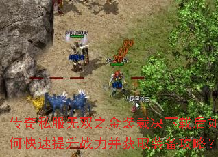 传奇私服无双之金装裁决下载后如何快速提升战力并获取装备攻略? 传奇私服无双之金装裁决下载后如何快速提升战力并获取装备攻略?