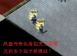 热血传奇私服招虎卫需要达到多少级才能挑战? 热血传奇私服招虎卫需要达到多少级才能挑战?