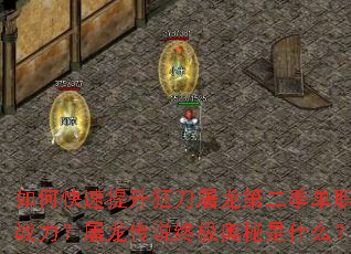 如何快速提升狂刀屠龙第二季单职业战力?屠龙传说终极奥秘是什么? 如何快速提升狂刀屠龙第二季单职业战力?屠龙传说终极奥秘是什么?