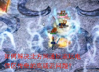 如何解决北方网通玩家玩电信区传奇的高延迟问题? 如何解决北方网通玩家玩电信区传奇的高延迟问题?