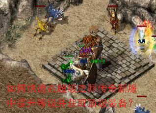 如何快速在超级法师传奇新服中提升等级并获取顶级装备? 如何快速在超级法师传奇新服中提升等级并获取顶级装备?