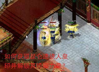 如何获取昆仑遗族人皇印并解锁其隐藏力量? 如何获取昆仑遗族人皇印并解锁其隐藏力量?