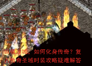 纵横沙城,如何化身传奇?复古传奇圣域时装攻略疑难解答 纵横沙城,如何化身传奇?复古传奇圣域时装攻略疑难解答