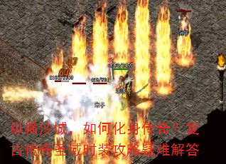 纵横沙城,如何化身传奇?复古传奇圣域时装攻略疑难解答 纵横沙城,如何化身传奇?复古传奇圣域时装攻略疑难解答
