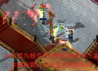 如何成为超变态传奇新服至尊王者?沙城称霸与全服逆袭终极指南 如何成为超变态传奇新服至尊王者?沙城称霸与全服逆袭终极指南
