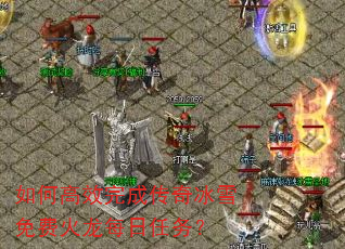 如何高效完成传奇冰雪免费火龙每日任务? 如何高效完成传奇冰雪免费火龙每日任务?