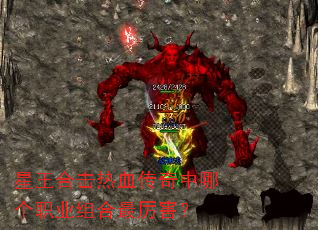 星王合击热血传奇中哪个职业组合最厉害? 星王合击热血传奇中哪个职业组合最厉害?