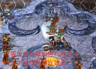 冰雪传奇玩家如何巧妙运用传送功能提升游戏效率? 冰雪传奇玩家如何巧妙运用传送功能提升游戏效率?