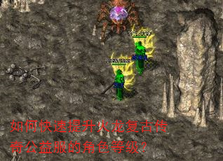 如何快速提升火龙复古传奇公益服的角色等级? 如何快速提升火龙复古传奇公益服的角色等级?