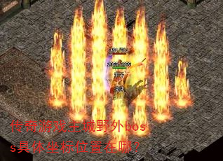 传奇游戏主城野外boss具体坐标位置在哪? 传奇游戏主城野外boss具体坐标位置在哪?