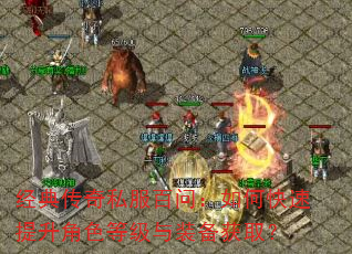 经典传奇私服百问:如何快速提升角色等级与装备获取? 经典传奇私服百问:如何快速提升角色等级与装备获取?