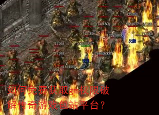如何免费获取gm权限破解传奇游戏包站平台? 如何免费获取gm权限破解传奇游戏包站平台?