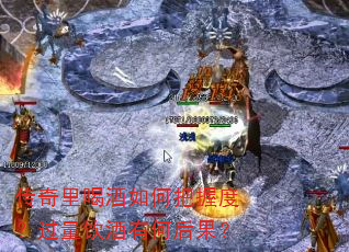 传奇里喝酒如何把握度?过量饮酒有何后果? 传奇里喝酒如何把握度?过量饮酒有何后果?