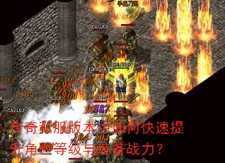 传奇私服版本中如何快速提升角色等级与装备战力? 传奇私服版本中如何快速提升角色等级与装备战力?