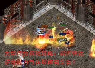 大型传奇游戏攻略:如何快速提升战力与获取稀有装备? 大型传奇游戏攻略:如何快速提升战力与获取稀有装备?
