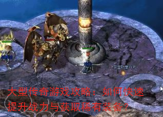 大型传奇游戏攻略:如何快速提升战力与获取稀有装备? 大型传奇游戏攻略:如何快速提升战力与获取稀有装备?