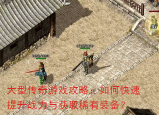 大型传奇游戏攻略:如何快速提升战力与获取稀有装备? 大型传奇游戏攻略:如何快速提升战力与获取稀有装备?