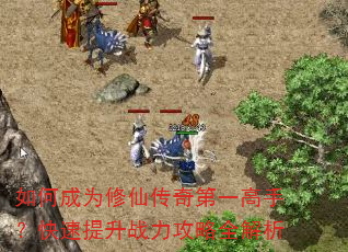 如何成为修仙传奇第一高手?快速提升战力攻略全解析 如何成为修仙传奇第一高手?快速提升战力攻略全解析