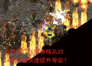 如何在1.76传奇精品2024泡点版快速提升等级? 如何在1.76传奇精品2024泡点版快速提升等级?