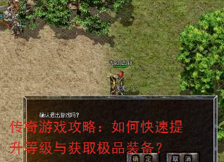 传奇游戏攻略:如何快速提升等级与获取极品装备? 传奇游戏攻略:如何快速提升等级与获取极品装备?