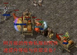 刚开服的传奇私服如何快速提升等级与获取装备? 刚开服的传奇私服如何快速提升等级与获取装备?