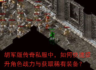 胡军版传奇私服中,如何快速提升角色战力与获取稀有装备? 胡军版传奇私服中,如何快速提升角色战力与获取稀有装备?