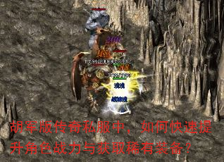 胡军版传奇私服中,如何快速提升角色战力与获取稀有装备? 胡军版传奇私服中,如何快速提升角色战力与获取稀有装备?