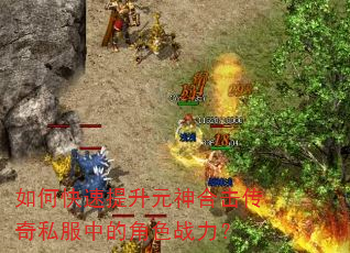 如何快速提升元神合击传奇私服中的角色战力? 如何快速提升元神合击传奇私服中的角色战力?