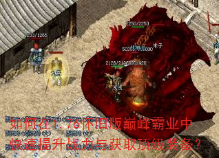 如何在1.76怀旧版巅峰霸业中快速提升战力与获取顶级装备? 如何在1.76怀旧版巅峰霸业中快速提升战力与获取顶级装备?