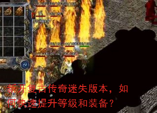 新开复古传奇迷失版本,如何快速提升等级和装备? 新开复古传奇迷失版本,如何快速提升等级和装备?