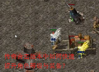 传奇合击版本中如何快速提升角色等级与装备? 传奇合击版本中如何快速提升角色等级与装备?
