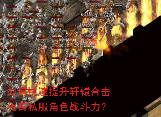 如何快速提升轩辕合击传奇私服角色战斗力? 如何快速提升轩辕合击传奇私服角色战斗力?