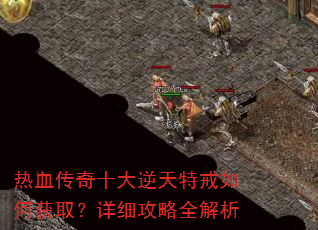 热血传奇十大逆天特戒如何获取?详细攻略全解析 热血传奇十大逆天特戒如何获取?详细攻略全解析