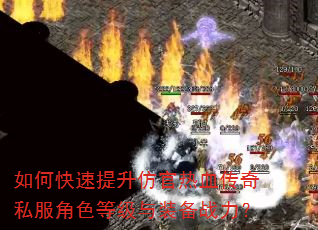 如何快速提升仿官热血传奇私服角色等级与装备战力? 如何快速提升仿官热血传奇私服角色等级与装备战力?