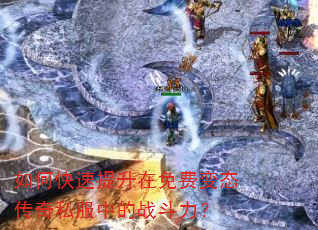 如何快速提升在免费变态传奇私服中的战斗力? 如何快速提升在免费变态传奇私服中的战斗力?