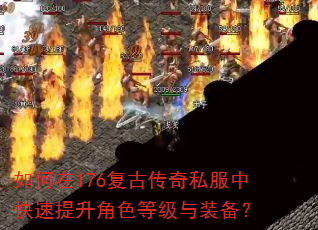 如何在176复古传奇私服中快速提升角色等级与装备? 如何在176复古传奇私服中快速提升角色等级与装备?