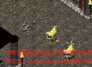 传奇互通版单职业苹果安卓如何快速提升战力?装备获取与技能搭配全解析 传奇互通版单职业苹果安卓如何快速提升战力?装备获取与技能搭配全解析