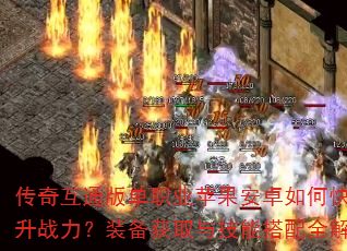 传奇互通版单职业苹果安卓如何快速提升战力?装备获取与技能搭配全解析 传奇互通版单职业苹果安卓如何快速提升战力?装备获取与技能搭配全解析