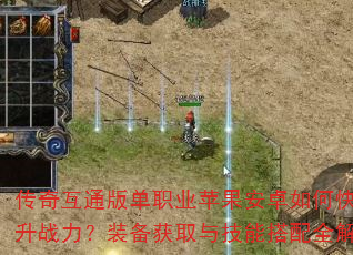 传奇互通版单职业苹果安卓如何快速提升战力?装备获取与技能搭配全解析 传奇互通版单职业苹果安卓如何快速提升战力?装备获取与技能搭配全解析