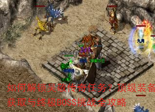 如何解锁吴敬传奇任务?顶级装备获取与终极BOSS挑战全攻略 如何解锁吴敬传奇任务?顶级装备获取与终极BOSS挑战全攻略