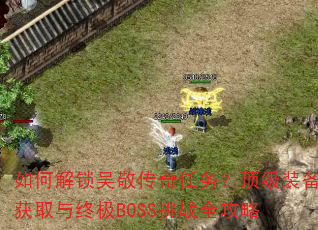 如何解锁吴敬传奇任务?顶级装备获取与终极BOSS挑战全攻略 如何解锁吴敬传奇任务?顶级装备获取与终极BOSS挑战全攻略