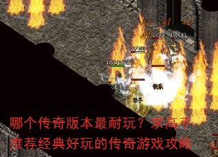 哪个传奇版本最耐玩?求高手推荐经典好玩的传奇游戏攻略 哪个传奇版本最耐玩?求高手推荐经典好玩的传奇游戏攻略