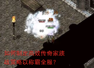如何制定高效传奇家族战策略以称霸全服? 如何制定高效传奇家族战策略以称霸全服?
