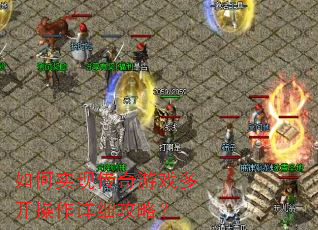 如何实现传奇游戏多开操作详细攻略? 如何实现传奇游戏多开操作详细攻略?